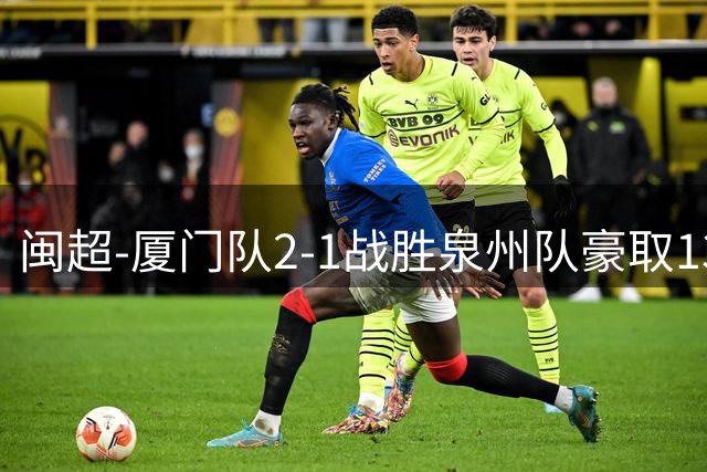 闽超-厦门队2-1战胜泉州队豪取13连胜 刘项荣破门林泽锟建功